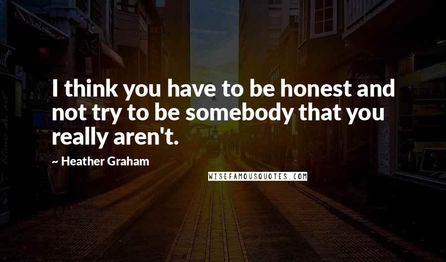 Heather Graham Quotes: I think you have to be honest and not try to be somebody that you really aren't.