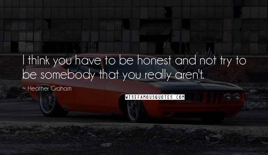 Heather Graham Quotes: I think you have to be honest and not try to be somebody that you really aren't.