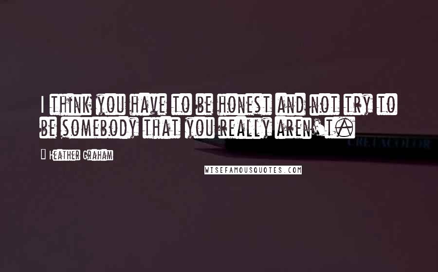 Heather Graham Quotes: I think you have to be honest and not try to be somebody that you really aren't.