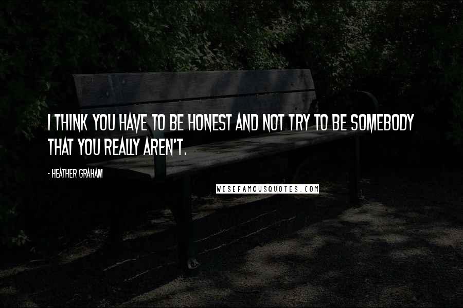 Heather Graham Quotes: I think you have to be honest and not try to be somebody that you really aren't.