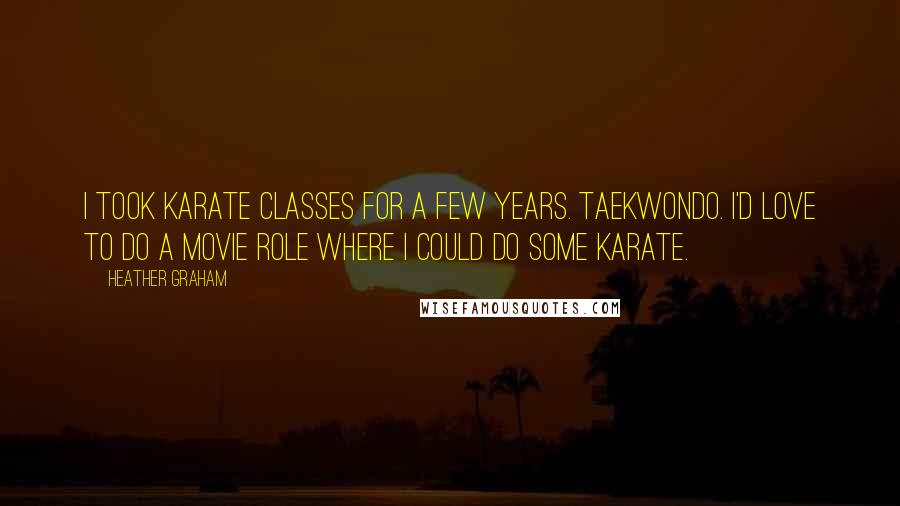 Heather Graham Quotes: I took karate classes for a few years. Taekwondo. I'd love to do a movie role where I could do some karate.