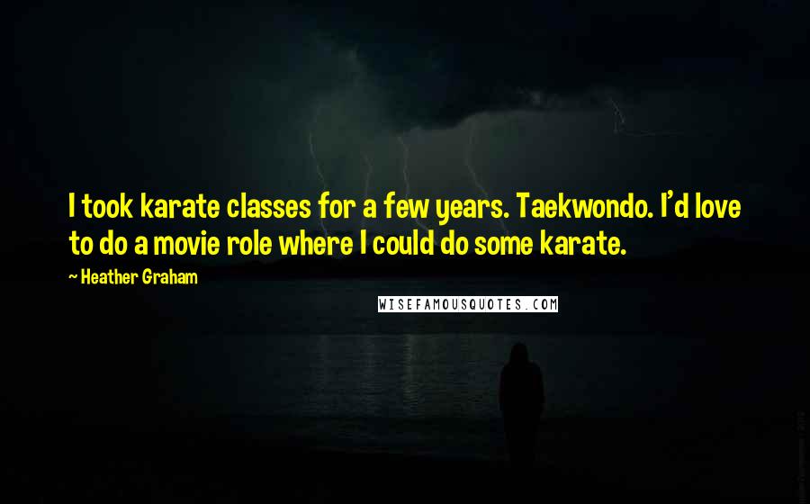 Heather Graham Quotes: I took karate classes for a few years. Taekwondo. I'd love to do a movie role where I could do some karate.