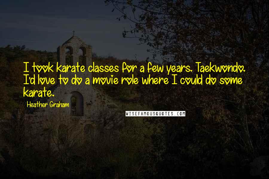 Heather Graham Quotes: I took karate classes for a few years. Taekwondo. I'd love to do a movie role where I could do some karate.