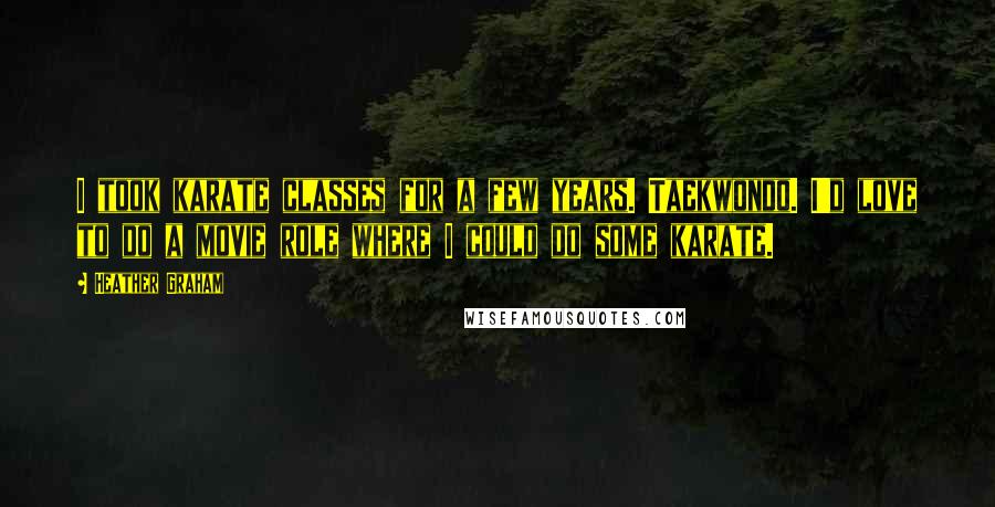 Heather Graham Quotes: I took karate classes for a few years. Taekwondo. I'd love to do a movie role where I could do some karate.