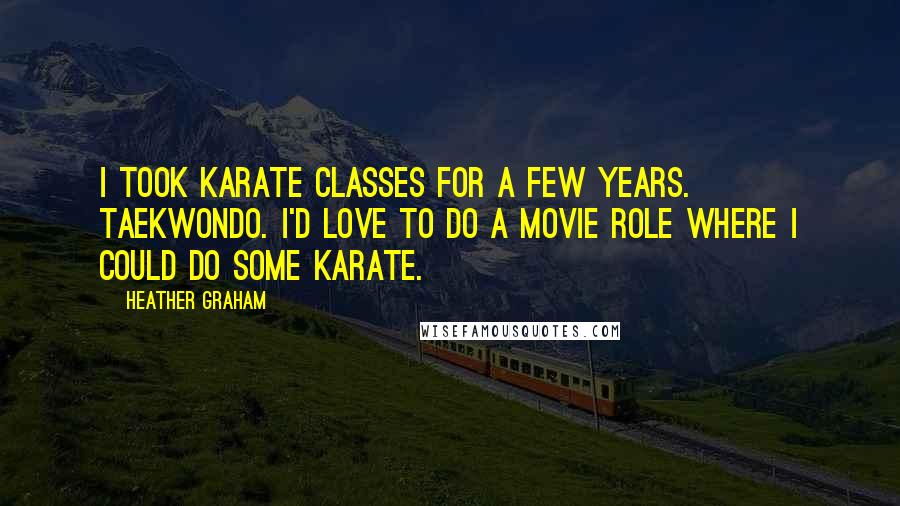 Heather Graham Quotes: I took karate classes for a few years. Taekwondo. I'd love to do a movie role where I could do some karate.