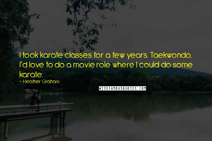 Heather Graham Quotes: I took karate classes for a few years. Taekwondo. I'd love to do a movie role where I could do some karate.