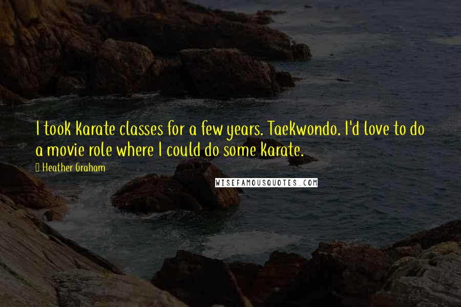 Heather Graham Quotes: I took karate classes for a few years. Taekwondo. I'd love to do a movie role where I could do some karate.