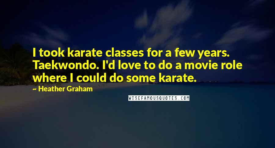 Heather Graham Quotes: I took karate classes for a few years. Taekwondo. I'd love to do a movie role where I could do some karate.