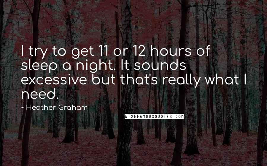 Heather Graham Quotes: I try to get 11 or 12 hours of sleep a night. It sounds excessive but that's really what I need.