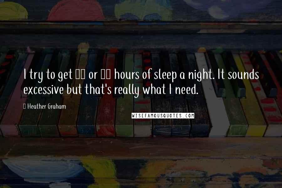 Heather Graham Quotes: I try to get 11 or 12 hours of sleep a night. It sounds excessive but that's really what I need.