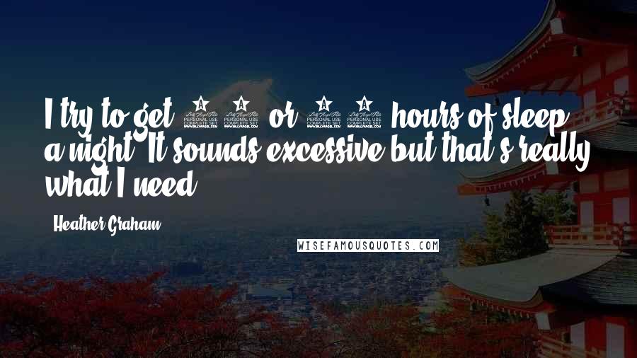 Heather Graham Quotes: I try to get 11 or 12 hours of sleep a night. It sounds excessive but that's really what I need.