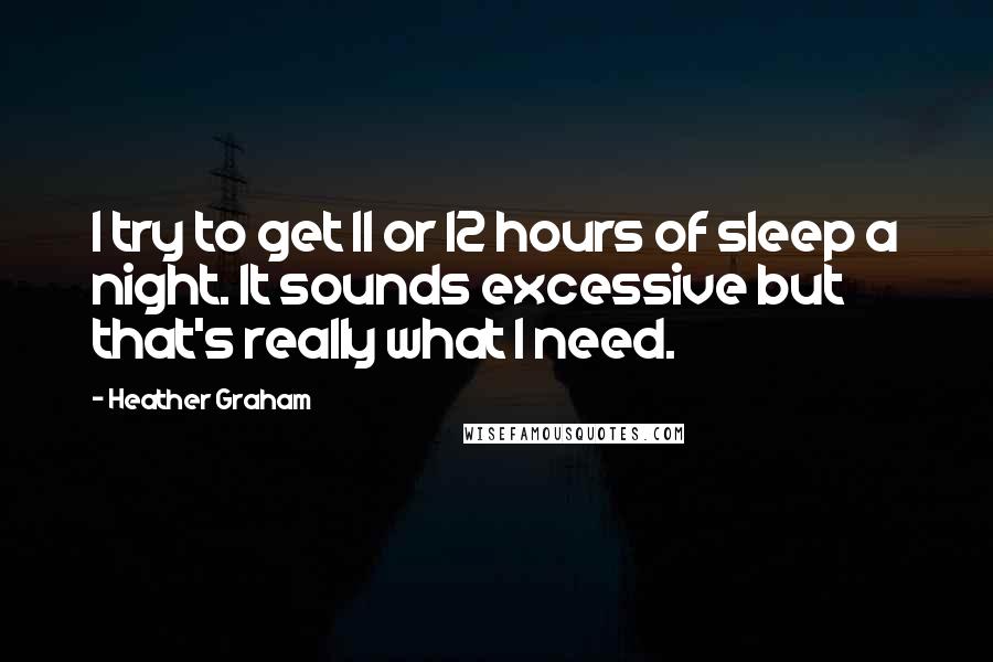 Heather Graham Quotes: I try to get 11 or 12 hours of sleep a night. It sounds excessive but that's really what I need.