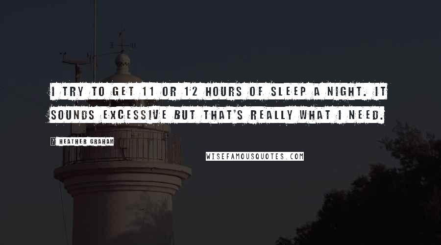 Heather Graham Quotes: I try to get 11 or 12 hours of sleep a night. It sounds excessive but that's really what I need.