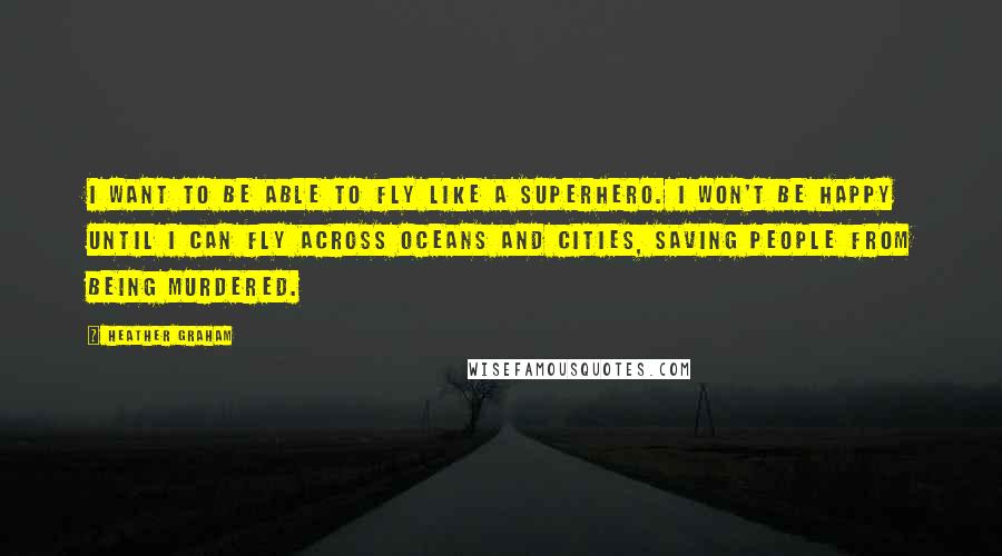 Heather Graham Quotes: I want to be able to fly like a superhero. I won't be happy until I can fly across oceans and cities, saving people from being murdered.