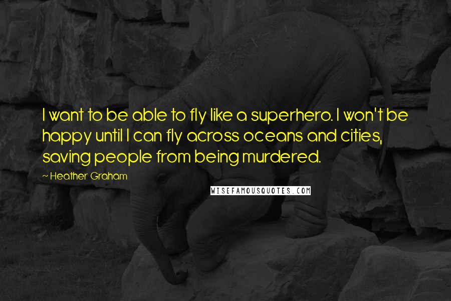 Heather Graham Quotes: I want to be able to fly like a superhero. I won't be happy until I can fly across oceans and cities, saving people from being murdered.