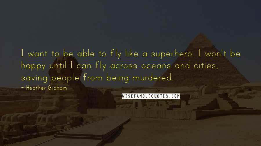 Heather Graham Quotes: I want to be able to fly like a superhero. I won't be happy until I can fly across oceans and cities, saving people from being murdered.