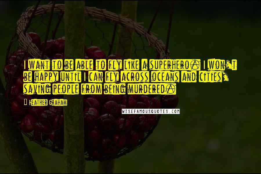 Heather Graham Quotes: I want to be able to fly like a superhero. I won't be happy until I can fly across oceans and cities, saving people from being murdered.
