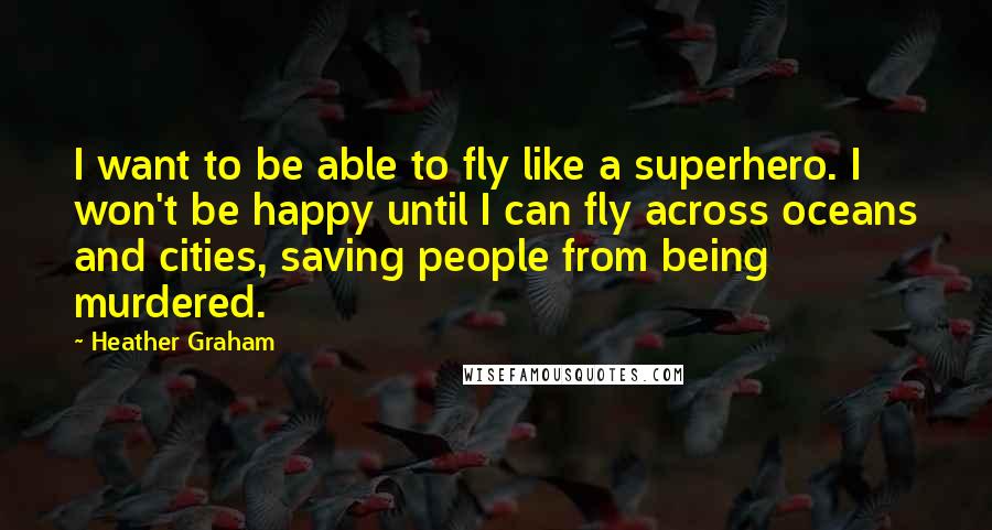 Heather Graham Quotes: I want to be able to fly like a superhero. I won't be happy until I can fly across oceans and cities, saving people from being murdered.