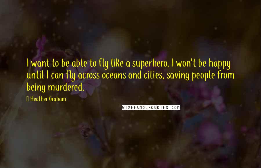 Heather Graham Quotes: I want to be able to fly like a superhero. I won't be happy until I can fly across oceans and cities, saving people from being murdered.