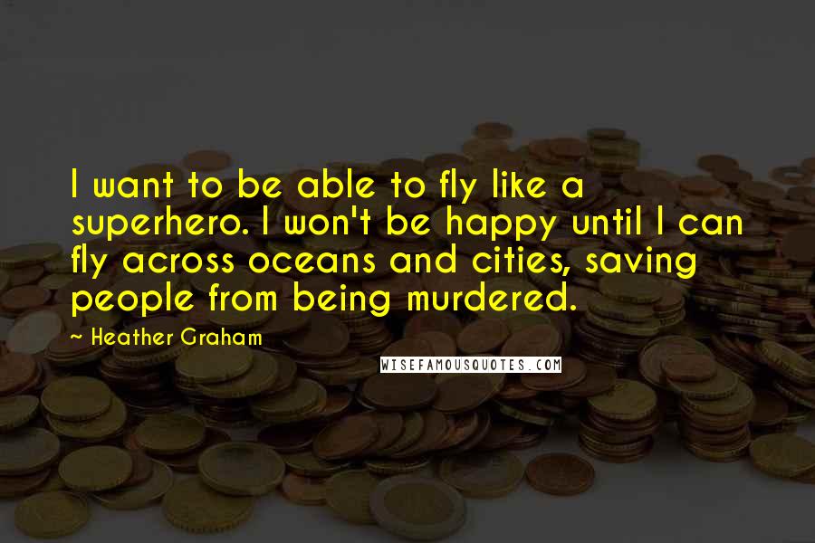 Heather Graham Quotes: I want to be able to fly like a superhero. I won't be happy until I can fly across oceans and cities, saving people from being murdered.