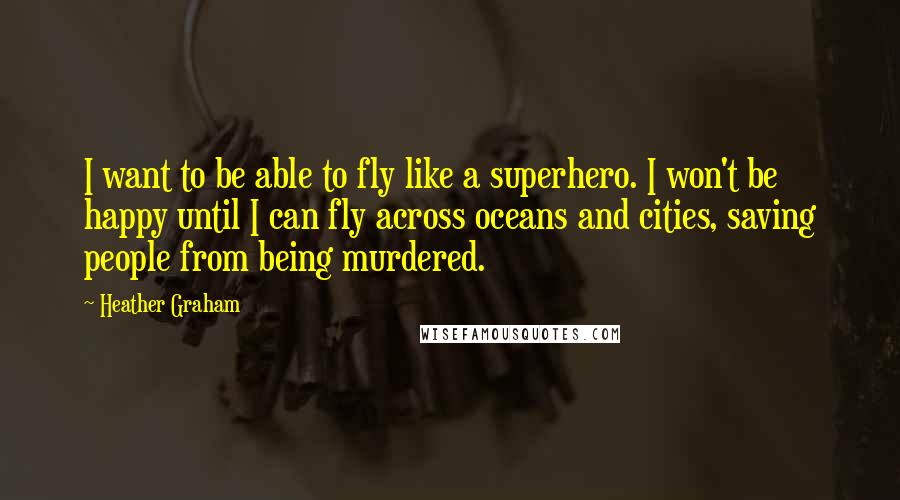 Heather Graham Quotes: I want to be able to fly like a superhero. I won't be happy until I can fly across oceans and cities, saving people from being murdered.