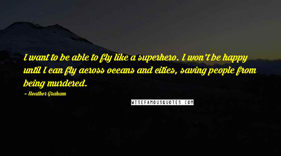 Heather Graham Quotes: I want to be able to fly like a superhero. I won't be happy until I can fly across oceans and cities, saving people from being murdered.