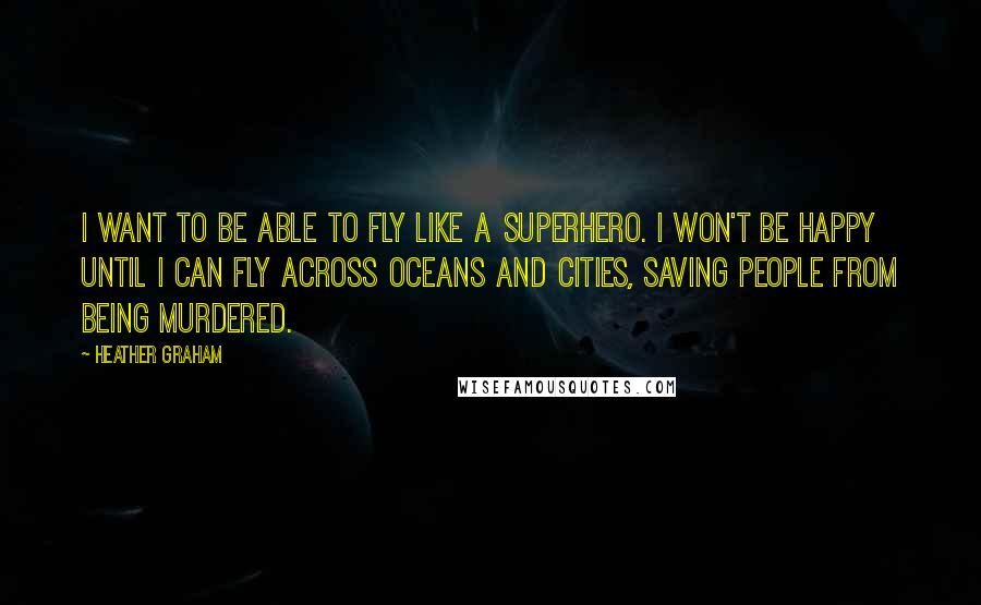 Heather Graham Quotes: I want to be able to fly like a superhero. I won't be happy until I can fly across oceans and cities, saving people from being murdered.