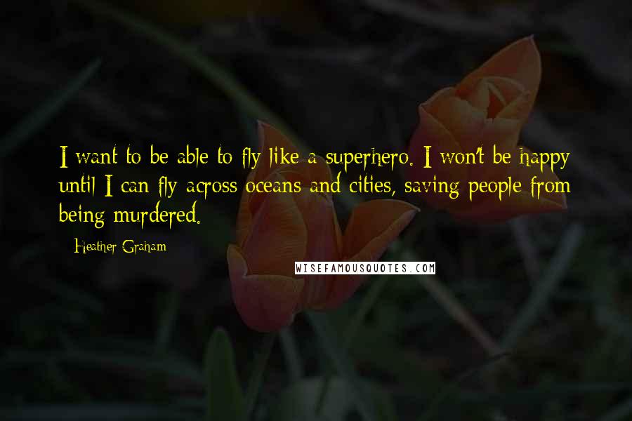 Heather Graham Quotes: I want to be able to fly like a superhero. I won't be happy until I can fly across oceans and cities, saving people from being murdered.