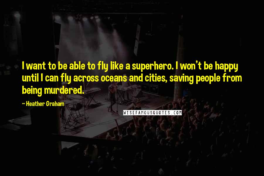 Heather Graham Quotes: I want to be able to fly like a superhero. I won't be happy until I can fly across oceans and cities, saving people from being murdered.