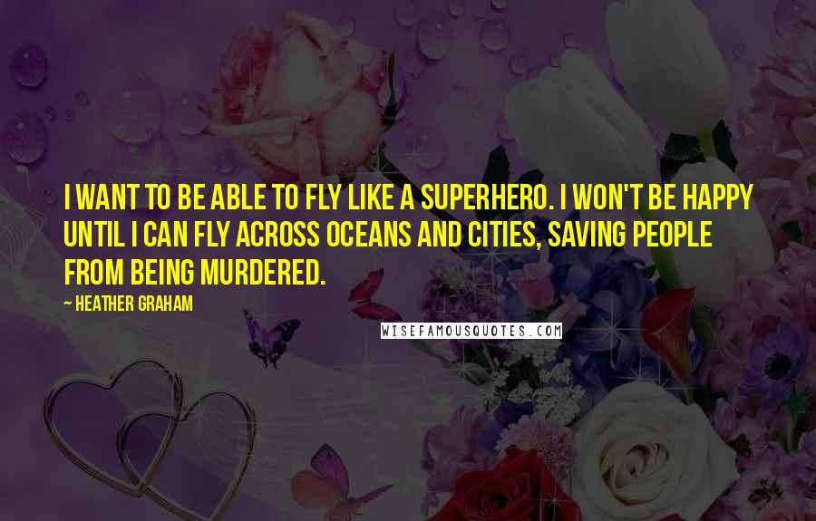 Heather Graham Quotes: I want to be able to fly like a superhero. I won't be happy until I can fly across oceans and cities, saving people from being murdered.