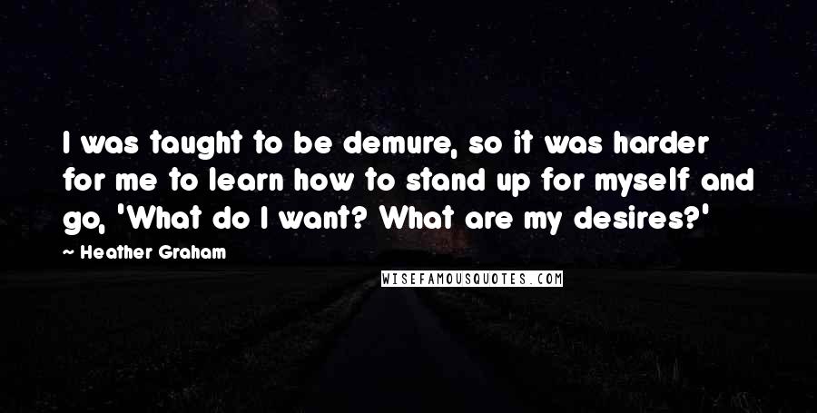 Heather Graham Quotes: I was taught to be demure, so it was harder for me to learn how to stand up for myself and go, 'What do I want? What are my desires?'