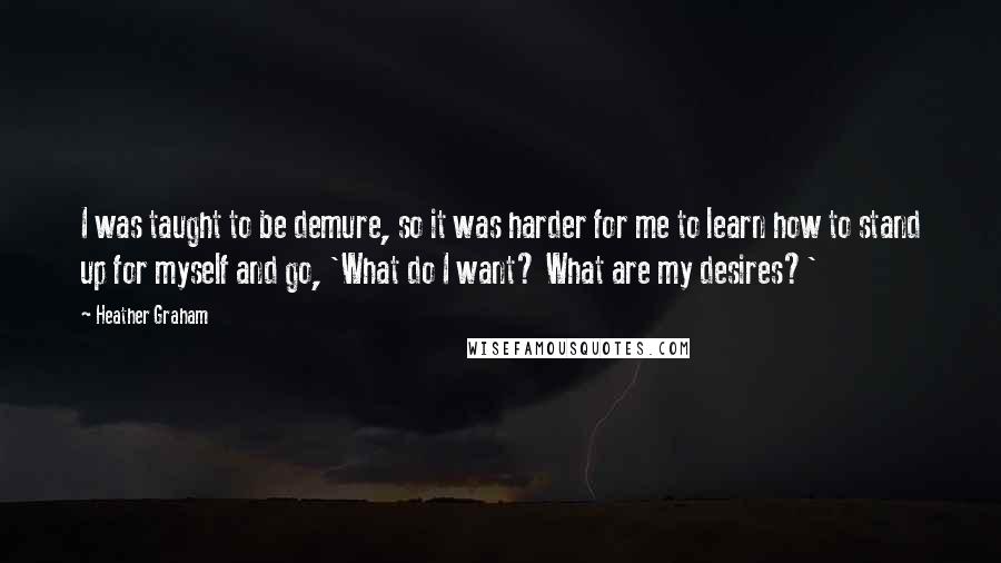 Heather Graham Quotes: I was taught to be demure, so it was harder for me to learn how to stand up for myself and go, 'What do I want? What are my desires?'