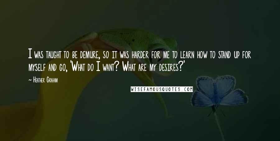 Heather Graham Quotes: I was taught to be demure, so it was harder for me to learn how to stand up for myself and go, 'What do I want? What are my desires?'