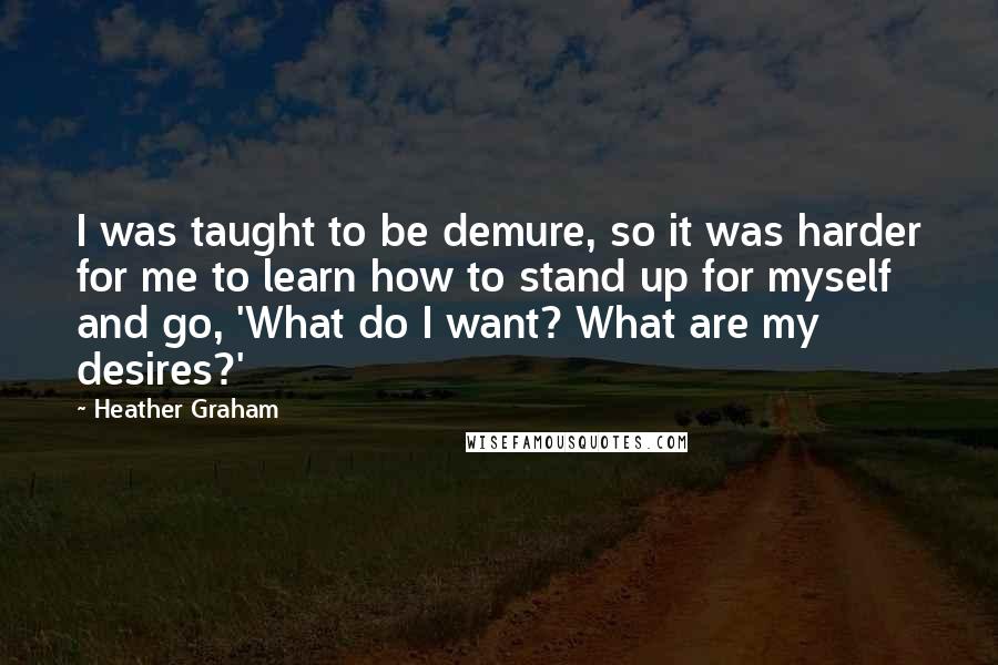 Heather Graham Quotes: I was taught to be demure, so it was harder for me to learn how to stand up for myself and go, 'What do I want? What are my desires?'