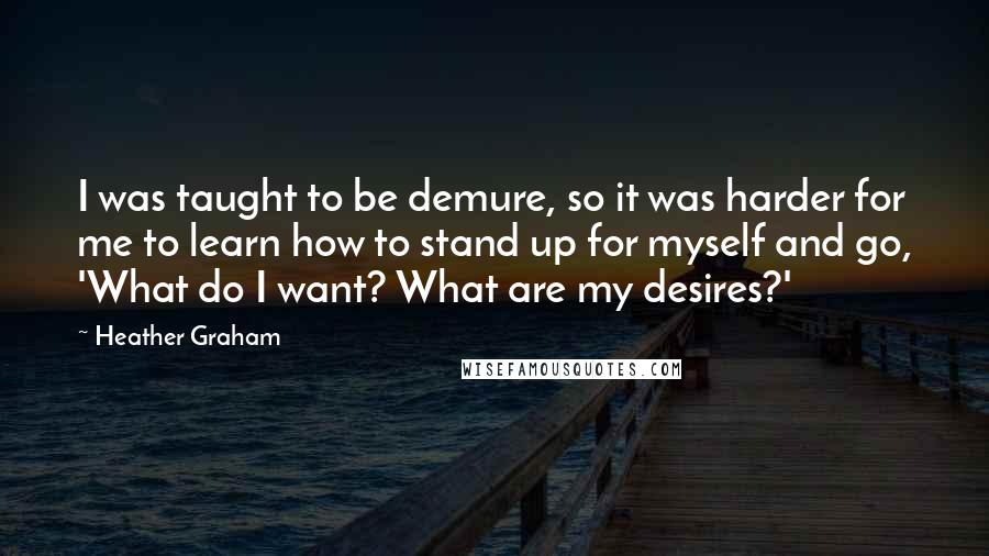 Heather Graham Quotes: I was taught to be demure, so it was harder for me to learn how to stand up for myself and go, 'What do I want? What are my desires?'