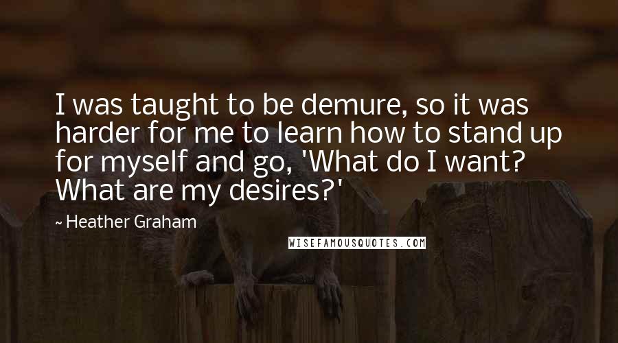 Heather Graham Quotes: I was taught to be demure, so it was harder for me to learn how to stand up for myself and go, 'What do I want? What are my desires?'