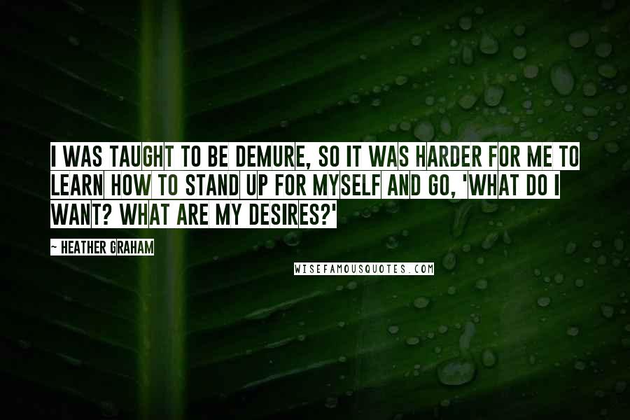 Heather Graham Quotes: I was taught to be demure, so it was harder for me to learn how to stand up for myself and go, 'What do I want? What are my desires?'