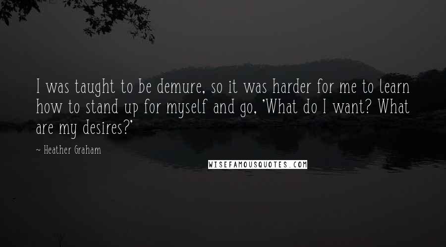 Heather Graham Quotes: I was taught to be demure, so it was harder for me to learn how to stand up for myself and go, 'What do I want? What are my desires?'