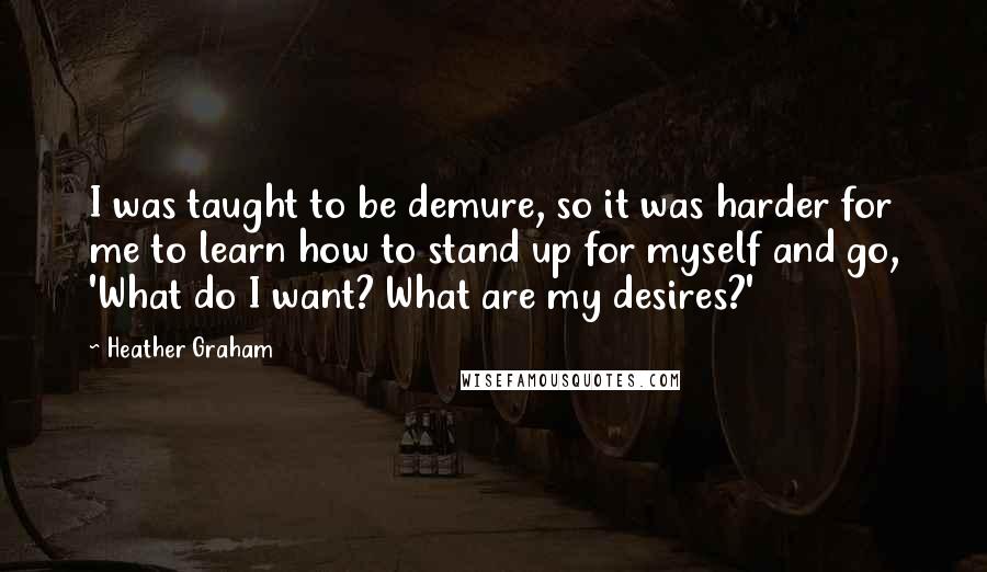 Heather Graham Quotes: I was taught to be demure, so it was harder for me to learn how to stand up for myself and go, 'What do I want? What are my desires?'