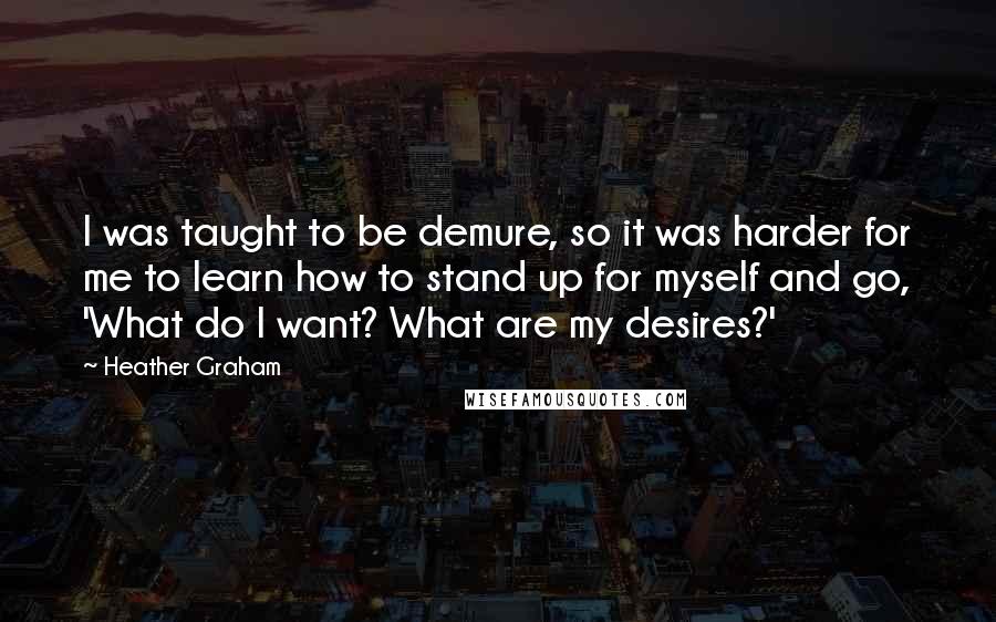 Heather Graham Quotes: I was taught to be demure, so it was harder for me to learn how to stand up for myself and go, 'What do I want? What are my desires?'