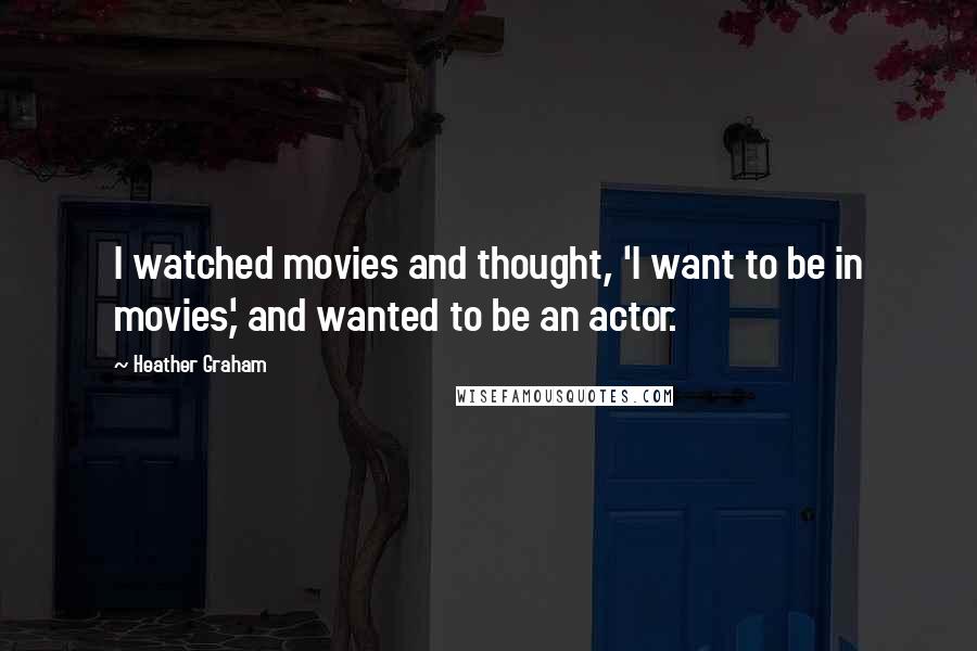 Heather Graham Quotes: I watched movies and thought, 'I want to be in movies,' and wanted to be an actor.