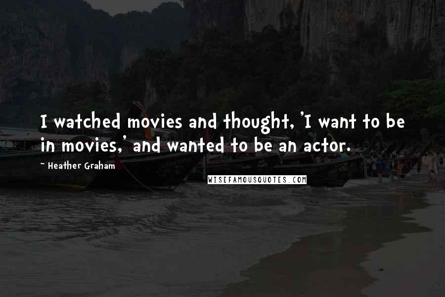 Heather Graham Quotes: I watched movies and thought, 'I want to be in movies,' and wanted to be an actor.