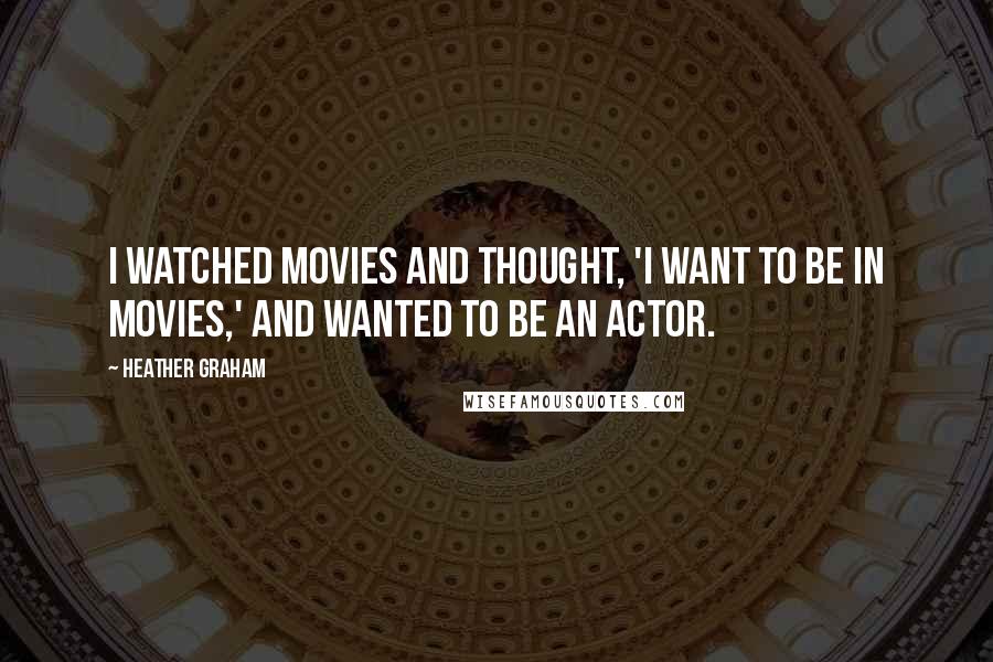 Heather Graham Quotes: I watched movies and thought, 'I want to be in movies,' and wanted to be an actor.