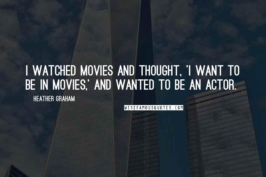 Heather Graham Quotes: I watched movies and thought, 'I want to be in movies,' and wanted to be an actor.