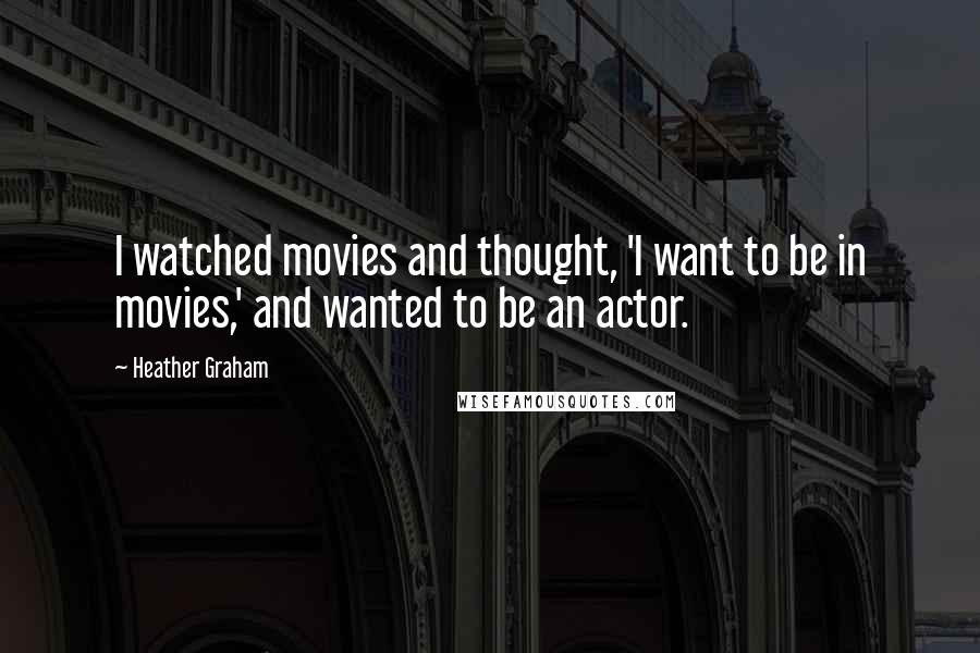 Heather Graham Quotes: I watched movies and thought, 'I want to be in movies,' and wanted to be an actor.