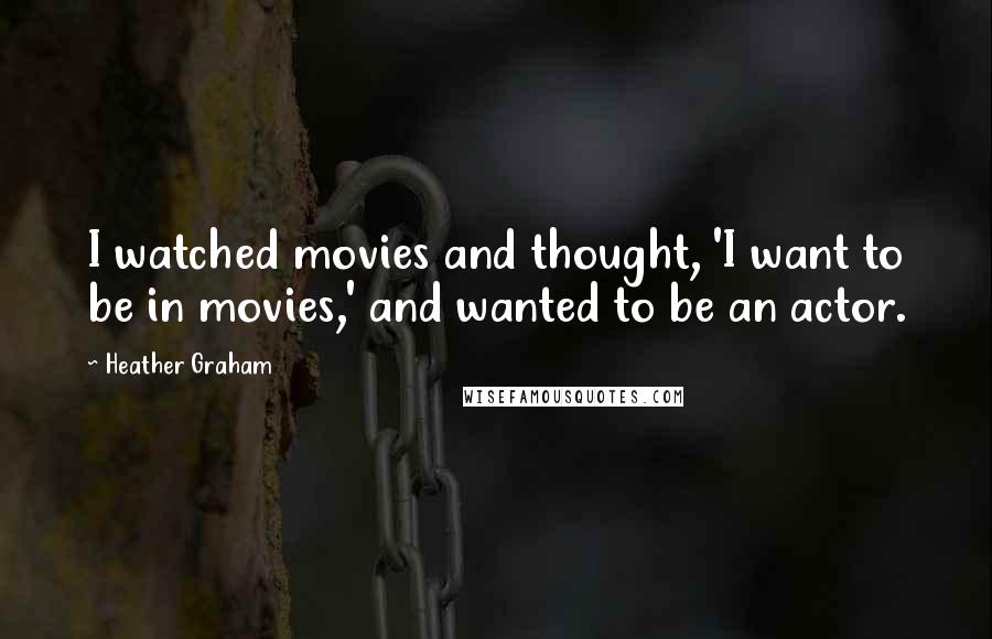 Heather Graham Quotes: I watched movies and thought, 'I want to be in movies,' and wanted to be an actor.