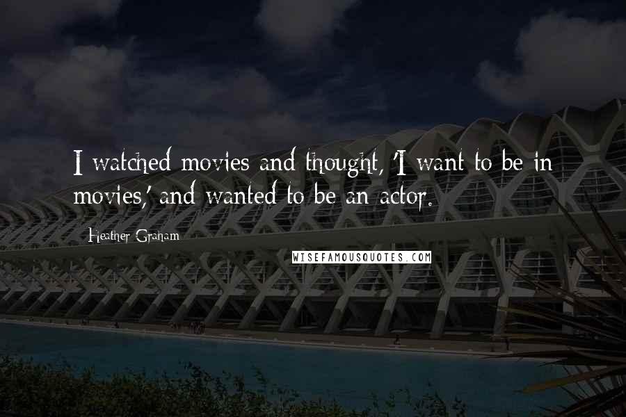 Heather Graham Quotes: I watched movies and thought, 'I want to be in movies,' and wanted to be an actor.