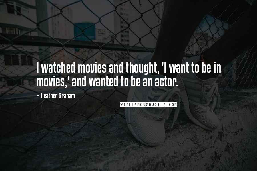 Heather Graham Quotes: I watched movies and thought, 'I want to be in movies,' and wanted to be an actor.