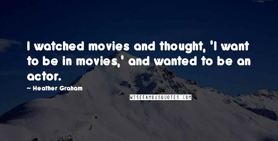 Heather Graham Quotes: I watched movies and thought, 'I want to be in movies,' and wanted to be an actor.