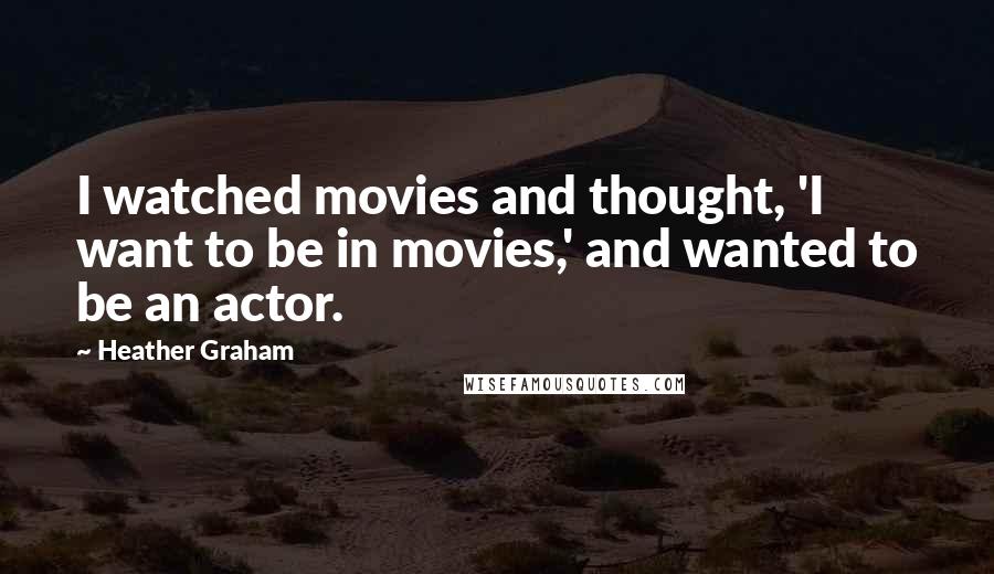 Heather Graham Quotes: I watched movies and thought, 'I want to be in movies,' and wanted to be an actor.